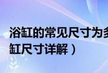 浴缸的常见尺寸为多少（浴缸标准尺寸各种浴缸尺寸详解）