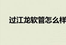 过江龙软管怎么样（过江龙软管保几年）