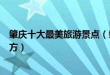 肇庆十大最美旅游景点（肇庆景点哪些景色美肇庆最美的地方）