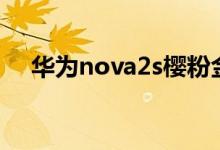 华为nova2s樱粉金明日开售粉粉少女心 