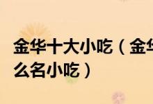 金华十大小吃（金华特色小吃有哪些金华有什么名小吃）
