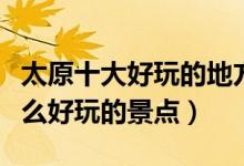 太原十大好玩的地方（太原哪里好玩太原有什么好玩的景点）