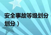 安全事故等级划分（安全生产事故的等级怎么划分）