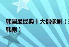 韩国最经典十大偶像剧（好看的韩国偶像剧高颜值青春偶像韩剧）
