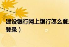 建设银行网上银行怎么登录不上去（建设银行网上银行怎么登录）