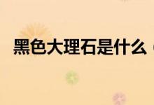 黑色大理石是什么（黑色大理石有哪几种）