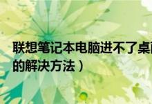 联想笔记本电脑进不了桌面怎么办（联想笔记本进不去桌面的解决方法）