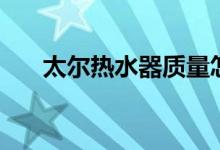 太尔热水器质量怎么样（是几线品牌）