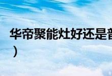 华帝聚能灶好还是普通灶好（各有什么优缺点）