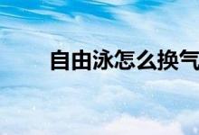 自由泳怎么换气（自由泳怎么换气）