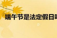端午节是法定假日吗（法定节假日有哪些）
