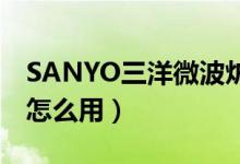 SANYO三洋微波炉质量怎么样（三洋微波炉怎么用）