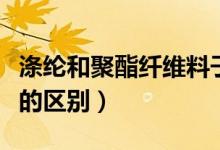 涤纶和聚酯纤维料子哪个好（涤纶和聚酯纤维的区别）