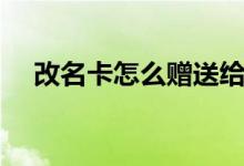改名卡怎么赠送给好友（改名卡在哪买）