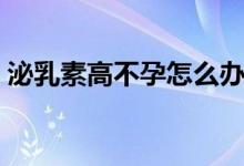 泌乳素高不孕怎么办（需找准病因对症治疗）