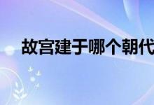 故宫建于哪个朝代（故宫建于哪个朝代）