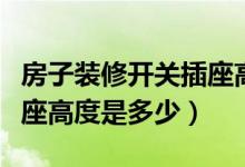 房子装修开关插座高度尺寸（一般家装开关插座高度是多少）