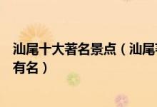 汕尾十大著名景点（汕尾著名旅游景点排名汕尾哪些景点最有名）