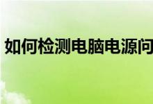 如何检测电脑电源问题（如何检测电脑电源）