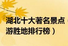 湖北十大著名景点（湖北最有名的景点湖北旅游胜地排行榜）