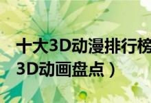 十大3D动漫排行榜（日本3d动漫推荐优秀的3D动画盘点）