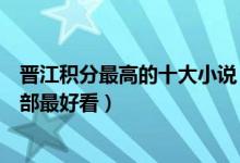 晋江积分最高的十大小说（晋江文学城经典小说晋江小说哪部最好看）