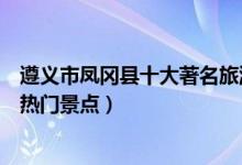 遵义市凤冈县十大著名旅游景点（凤冈县有哪些好玩的地方热门景点）