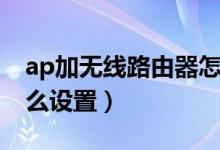 ap加无线路由器怎么设置（ap无线路由器怎么设置）