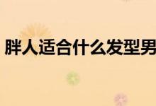胖人适合什么发型男生（胖人适合什么发型）