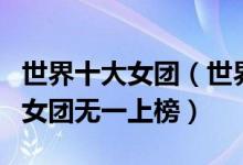 世界十大女团（世界顶级女团组合排行榜中国女团无一上榜）