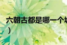六朝古都是哪一个城市（六朝古都是哪个城市）