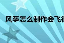 风筝怎么制作会飞很高的（风筝怎么制作）