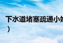 下水道堵塞疏通小妙招（下水道堵塞如何疏通）