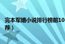 完本军婚小说排行榜前10名（好看的军婚文经典军婚小说推荐）