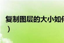 复制图层的大小如何调整（复制图层的快捷键）