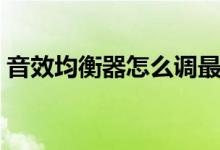 音效均衡器怎么调最佳（音效均衡器怎么调）