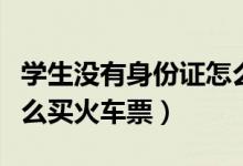学生没有身份证怎么买火车票（没有身份证怎么买火车票）