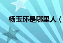杨玉环是哪里人（杨玉环属于什么地方）