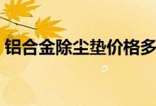 铝合金除尘垫价格多少（了解行情少吃亏！）