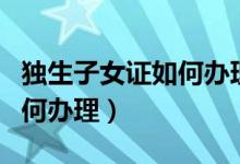 独生子女证如何办理大病救助（独生子女证如何办理）