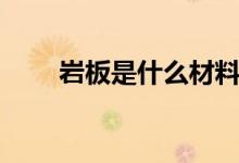 岩板是什么材料（其优缺点有哪些）
