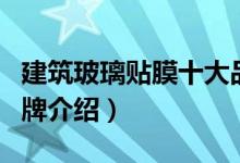 建筑玻璃贴膜十大品牌（建筑玻璃贴膜十大品牌介绍）