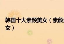 韩国十大素颜美女（素颜最美的韩国女明星韩国第一素颜美女）