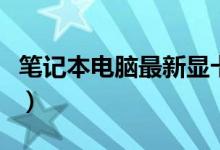 笔记本电脑最新显卡（笔记本电脑最新排行榜）