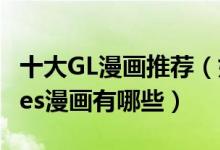 十大GL漫画推荐（好看的女同漫画类似SQ的les漫画有哪些）
