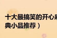 十大最搞笑的开心麻花小品（开心麻花十大经典小品推荐）
