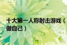 十大第一人称射击游戏（最经典FPS游戏盘点在枪林弹雨中做自己）