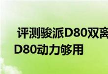  评测骏派D80双离合变速箱好不好用及骏派D80动力够用 