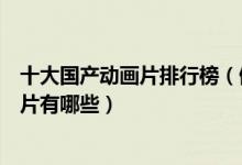 十大国产动画片排行榜（值得推荐的国产动画中国优秀动画片有哪些）