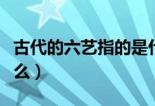 古代的六艺指的是什么（古代的六艺指的是什么）